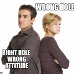 Man Woman Disagree | WRONG HOLE!!! RIGHT HOLE WRONG ATTITUDE | image tagged in man woman disagree | made w/ Imgflip meme maker