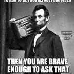 PimpinLincoln | "IF INTERNET EXPLORER IS BRAVE ENOUGH TO ASK TO BE YOUR DEFAULT BROWSER; ABRAHAM LINCOLN: 1852; THEN YOU ARE BRAVE ENOUGH TO ASK THAT HOTTIE OUT ON A DATE" | image tagged in pimpinlincoln,funny,don't let that opportunity slip by | made w/ Imgflip meme maker