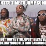 LeftOutBadAndBoujee | WHEN IT'S TIME TO JUMP SOMEONE; BUT YOU'RE STILL UPSET BECAUSE ITLOOKLIKEYOUGOTLEFTOUTBADANDBOUJEE | image tagged in migos beef,bad and boujee,migos,takeoff,beef,memes | made w/ Imgflip meme maker