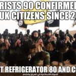 ISIS Jihad Terrorists | TERRORISTS 90 CONFIRMED KILLS ON UK CITIZENS SINCE 2000; HOTPOINT REFRIGERATOR 80 AND COUNTING | image tagged in isis jihad terrorists | made w/ Imgflip meme maker