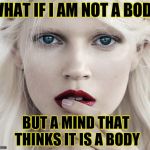 I am not a body | WHAT IF I AM NOT A BODY; BUT A MIND THAT THINKS IT IS A BODY | image tagged in acim,body,mind,existentialism,truth,questions | made w/ Imgflip meme maker