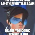 Tracer | ARE YOU GOING TO BE A MOTHERFKIN TEASE AGAIN; OR ARE YOU GOING TO WHIP IT OUT | image tagged in tracer | made w/ Imgflip meme maker