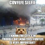 Selfie cat | COVFEFE SELFIE; I KNOW THE CITY'S IN TROUBLE BUT WHATEVS! COVFEFE IS VERY IMPORTANT! | image tagged in selfie cat | made w/ Imgflip meme maker