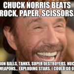 Chuck Norris | CHUCK NORRIS BEATS ROCK, PAPER, SCISSORS. CANNON BALLS, TANKS, SUPER DESTROYERS, NUCLEAR WEAPONS... EXPLODING STARS. I COULD GO ON | image tagged in chuck norris | made w/ Imgflip meme maker