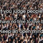 People | If you judge people, You have no time to love them. Keep an open mind. | image tagged in people | made w/ Imgflip meme maker