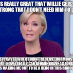 Mika2 | IT WAS REALLY GREAT THAT WILLIE GEIST SAID I WAS SO STRONG THAT I DON’T NEED HIM TO DEFEND HIM! IN THE PAST I CAVED WHEN I DIDN’T RECEIVE ENORMOUS AMOUNTS OF SUPPORT; NOW I REALLY CAN BEHAVE BRAVE AS LONG AS I HAVE ALL THESE ALLIES MAKING ME OUT TO BE A HERO IN THIS RIDICULOUS CHARADE! | image tagged in mika2 | made w/ Imgflip meme maker