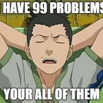 shikamaru | I HAVE 99 PROBLEMS; YOUR ALL OF THEM | image tagged in shikamaru | made w/ Imgflip meme maker