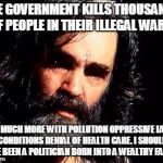 Charles Manson1 | THE GOVERNMENT KILLS THOUSANDS OF PEOPLE IN THEIR ILLEGAL WARS! AND MUCH MORE WITH POLLUTION OPPRESSIVE LABOR CONDITIONS DENIAL OF HEALTH CARE. I SHOULD HAVE BEEN A POLITICIAN BORN INTO A WEALTHY FAMILY! | image tagged in charles manson1 | made w/ Imgflip meme maker