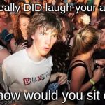 Sudden Realisation Ralph | If you really DID laugh your ass off... Then how would you sit down? | image tagged in sudden realisation ralph | made w/ Imgflip meme maker