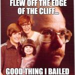 Vengeance Dad | AND THEN THE CAR FLEW OFF THE EDGE OF THE CLIFF... GOOD THING I BAILED OUT WHEN I DID | image tagged in vengeance dad | made w/ Imgflip meme maker