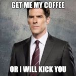 Hotch kick | GET ME MY COFFEE; OR I WILL KICK YOU | image tagged in hotchner,criminal minds,funny cats,memes | made w/ Imgflip meme maker