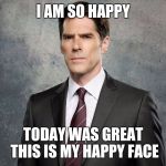 I AM SO HAPPY; TODAY WAS GREAT THIS IS MY HAPPY FACE | image tagged in hotchner,criminal minds,memes,funny cats | made w/ Imgflip meme maker