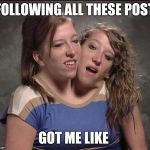 Conjoined twins | FOLLOWING ALL THESE POST; GOT ME LIKE | image tagged in conjoined twins | made w/ Imgflip meme maker