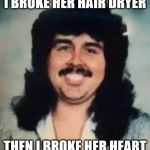Loverboy | I BROKE HER HAIR DRYER; THEN I BROKE HER HEART | image tagged in loverboy | made w/ Imgflip meme maker