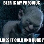 Creepy Gollum | BEER IS MY PRECIOUS; I LIKES IT COLD AND BUBBLY | image tagged in creepy gollum,beer,gollum,lord of the rings | made w/ Imgflip meme maker