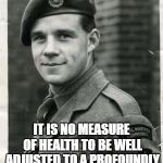 Soldier is sick of your shit | IT IS NO MEASURE OF HEALTH TO BE WELL ADJUSTED TO A PROFOUNDLY SICK SOCIETY. | image tagged in soldier is sick of your shit | made w/ Imgflip meme maker