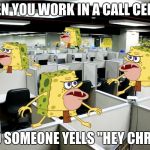 caveman spongebob call center | WHEN YOU WORK IN A CALL CENTER; AND SOMEONE YELLS "HEY CHRIS!" | image tagged in caveman spongebob call center | made w/ Imgflip meme maker