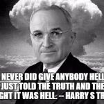 Truman Nuke | I NEVER DID GIVE ANYBODY HELL. I JUST TOLD THE TRUTH AND THEY THOUGHT IT WAS HELL. -- HARRY S TRUMAN | image tagged in truman nuke | made w/ Imgflip meme maker