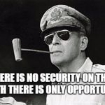 NoBullshit MacArthur  | THERE IS NO SECURITY ON THIS EARTH THERE IS ONLY OPPORTUNITY. | image tagged in nobullshit macarthur | made w/ Imgflip meme maker