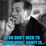 I was aiming for a Walt Disney/X-Files Cancer Man kinda thing :) | YOU DON'T NEED TO KNOW WHAT GOOFY IS... | image tagged in walt disney smoking,memes,goofy,x files cancer man | made w/ Imgflip meme maker