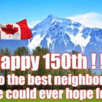 To the Great White North from a proud dual citizen | Happy 150th ! ! ! To the best neighbors we could ever hope for ! | image tagged in canada,birthday,neighbors,north | made w/ Imgflip meme maker