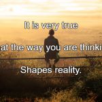 Thinking | It is very true; That the way you are thinking; Shapes reality. | image tagged in thinking | made w/ Imgflip meme maker