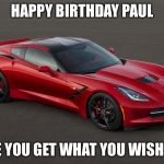 Corvette | HAPPY BIRTHDAY PAUL; HOPE YOU GET WHAT YOU WISH FOR! | image tagged in corvette | made w/ Imgflip meme maker