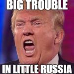 Angry Trump | BIG TROUBLE; IN LITTLE RUSSIA | image tagged in angry trump | made w/ Imgflip meme maker