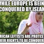 Sometimes you just have to say WTF? | WHILE EUROPE IS BEING CONQUERED BY ISLAM; AMERICAN LEFTISTS ARE PROTESTING FOR THEIR RIGHTS TO BE CONQUERED TOO | image tagged in confused muslim girl,liberals,islam,conquer | made w/ Imgflip meme maker