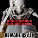 Bones | WHITE MAN STILL  LOOKING IN THE BIBLE; TRYING TO FIND WHERE IT IS THAT WHITE IS BETTER; HE MADE US ALL IN HIS IMAGE | image tagged in bones,god,jennifer | made w/ Imgflip meme maker