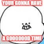 Snas | YOUR GONNA HAVE; A GOOOOOOD TIME | image tagged in snas | made w/ Imgflip meme maker