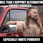  The Majestic Mullet  | HELL YEAH I SUPPORT ALTERNATIVE ENERGY SOURCES.... ESPECIALLY WHITE POWER!!!! | image tagged in the majestic mullet | made w/ Imgflip meme maker