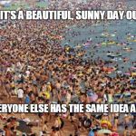Crowded Beach | WHEN IT'S A BEAUTIFUL, SUNNY DAY OUTSIDE; BUT EVERYONE ELSE HAS THE SAME IDEA AS YOU... | image tagged in crowded beach | made w/ Imgflip meme maker