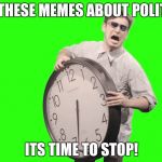 Shouldn't it? | ALL THESE MEMES ABOUT POLITICS; ITS TIME TO STOP! | image tagged in its time to stop,funny,politics | made w/ Imgflip meme maker