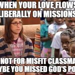 Love One Another...not just those who are poor or popular. | WHEN YOUR LOVE FLOWS LIBERALLY ON MISSIONS, BUT NOT FOR MISFIT CLASSMATES, MAYBE YOU MISSED GOD'S POINT. | image tagged in mission trips,christians,nerds | made w/ Imgflip meme maker