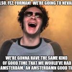 That 70s show Hyde | KELSO, FEZ, FORMAN!  WE'RE GOING TO NEVADA! WE'RE GONNA HAVE THE SAME KIND OF GOOD TIME THAT WE WOULD'VE HAD IN AMSTERDAM.  AN AMSTERDAMN GOOD TIME! | image tagged in that 70s show hyde | made w/ Imgflip meme maker
