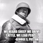 Patton | WE HEARD SHEEP, WE DRIVE CATTLE, WE LEAD PEOPLE. -GEORGE S. PATTON | image tagged in patton | made w/ Imgflip meme maker
