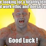 Forever Alone Drax | So you are looking for a healthy female who has a good work ethic and doesn't use drugs, Good Luck ! | image tagged in drax embarrased,unmetaphoric drax | made w/ Imgflip meme maker