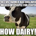 cow | THE EVIL FARMER HAS ENSLAVED AND MILKED MY PEOPLE FOR CENTURIES; HOW DAIRY! | image tagged in cow,memes,funny,bad pun | made w/ Imgflip meme maker