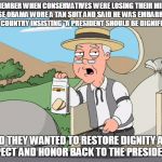 Peperridge Farm | REMEMBER WHEN CONSERVATIVES WERE LOSING THEIR MINDS BECAUSE OBAMA WORE A TAN SUIT AND SAID HE WAS EMBARRASSING THE COUNTRY INSISTING "A PRESIDENT SHOULD BE DIGNIFIED."; AND THEY WANTED TO RESTORE DIGNITY AND RESPECT AND HONOR BACK TO THE PRESIDENCY? | image tagged in peperridge farm | made w/ Imgflip meme maker