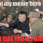 North Koreans Discover Lolcats | Look at my meme here guys... OR ELSE YOU ALL DIE!!!! | image tagged in north koreans discover lolcats,memes | made w/ Imgflip meme maker
