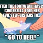 cinderella shoe fits | AFTER THE FOOTWEAR FIASCO, CINDERELLA TOLD HER EVIL STEP-SISTERS TO... " GO TO HEEL! " | image tagged in cinderella shoe fits | made w/ Imgflip meme maker