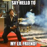 scarface | SAY HELLO TO; MY LIL FRIEND! | image tagged in scarface | made w/ Imgflip meme maker