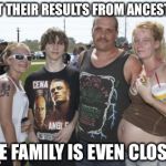 White Trash Family | GOT THEIR RESULTS FROM ANCESTRY; THE FAMILY IS EVEN CLOSER | image tagged in white trash family | made w/ Imgflip meme maker