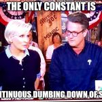 Morning Joe 1 | THE ONLY CONSTANT IS; THE CONTINUOUS DUMBING DOWN OF SOCIETY | image tagged in morning joe 1 | made w/ Imgflip meme maker