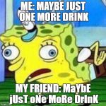 Spongemock | ME: MAYBE JUST ONE MORE DRINK; MY FRIEND: MaYbE jUsT oNe MoRe DrInK | image tagged in spongemock | made w/ Imgflip meme maker
