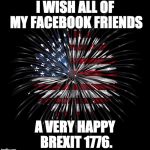 4th of july | I WISH ALL OF MY FACEBOOK FRIENDS; A VERY HAPPY BREXIT 1776. | image tagged in 4th of july | made w/ Imgflip meme maker