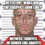 tattoo guy | DETECTIVE: WHAT DID THE SUSPECT LOOK LIKE? WITNESS:  GRAFFITI... HE LOOKED LIKE GRAFFITI. | image tagged in tattoo guy | made w/ Imgflip meme maker