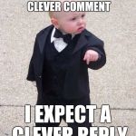 Come on now guys... | WHEN I POST A CLEVER COMMENT; I EXPECT A CLEVER REPLY | image tagged in memes,baby godfather | made w/ Imgflip meme maker