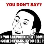 You don't say? | WHEN YOU ARE WORKING AT DOMINO'S AND SOMEONE ASKS IF YOU SELL PIZZA. | image tagged in you don't say | made w/ Imgflip meme maker